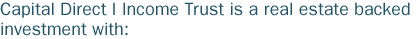 Capital Direct I Income Trust is a real estate backed investment with: