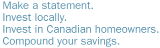 Make a statement. Compound. Invest locally. Invest in Canadian homeowners!
